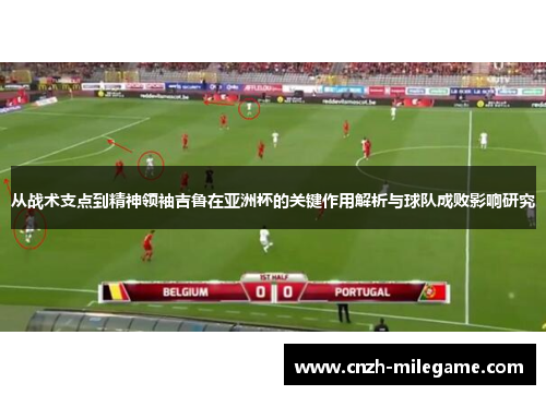从战术支点到精神领袖吉鲁在亚洲杯的关键作用解析与球队成败影响研究