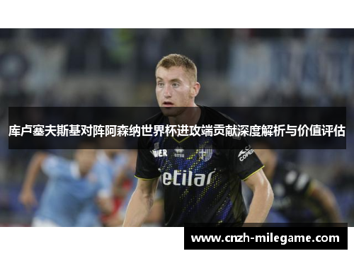 库卢塞夫斯基对阵阿森纳世界杯进攻端贡献深度解析与价值评估