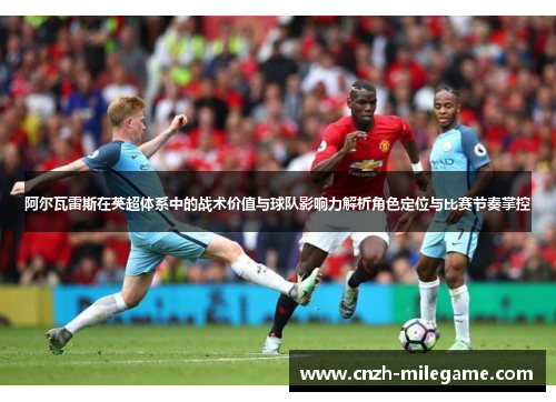 阿尔瓦雷斯在英超体系中的战术价值与球队影响力解析角色定位与比赛节奏掌控