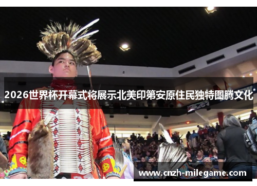2026世界杯开幕式将展示北美印第安原住民独特图腾文化