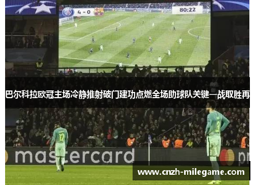 巴尔科拉欧冠主场冷静推射破门建功点燃全场助球队关键一战取胜再