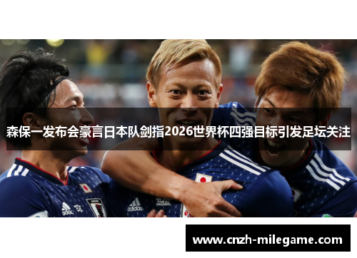 森保一发布会豪言日本队剑指2026世界杯四强目标引发足坛关注