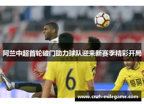 阿兰中超首轮破门助力球队迎来新赛季精彩开局