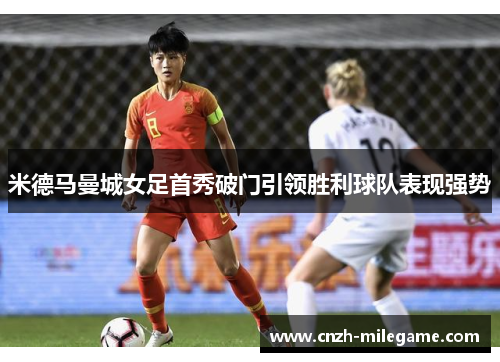 米德马曼城女足首秀破门引领胜利球队表现强势 米德马曼城女足首秀破门引领胜利球队表现强势