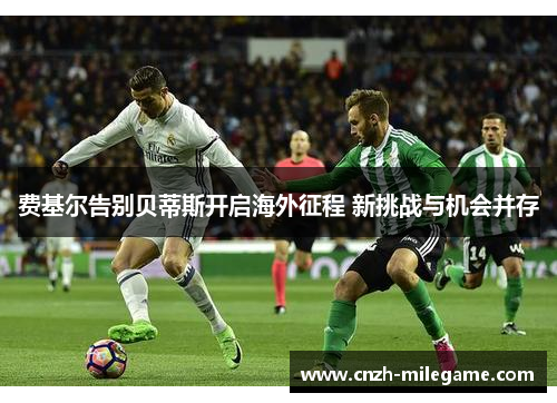 费基尔告别贝蒂斯开启海外征程 新挑战与机会并存 费基尔告别贝蒂斯开启海外征程 新挑战与机会并存