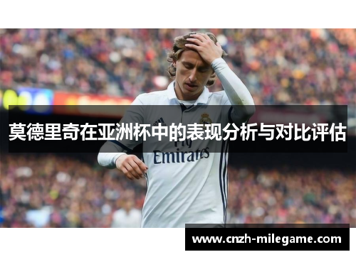 莫德里奇在亚洲杯中的表现分析与对比评估 莫德里奇在亚洲杯中的表现分析与对比评估