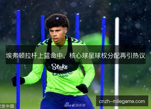 埃弗顿拉杆上篮命中，核心球星球权分配再引热议